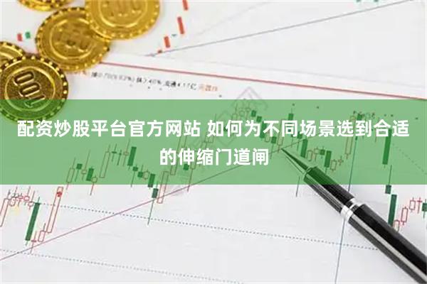 配资炒股平台官方网站 如何为不同场景选到合适的伸缩门道闸