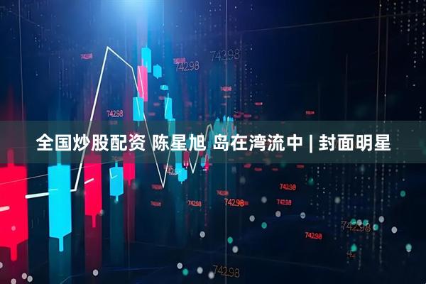 全国炒股配资 陈星旭 岛在湾流中 | 封面明星