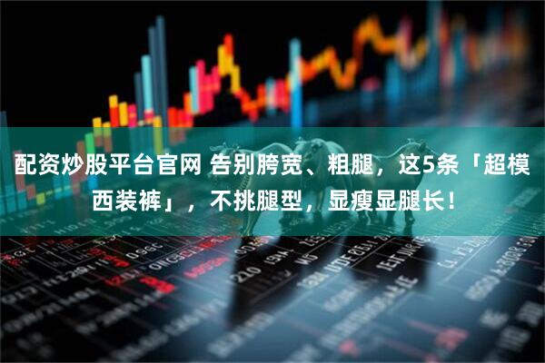 配资炒股平台官网 告别胯宽、粗腿，这5条「超模西装裤」，不挑腿型，显瘦显腿长！