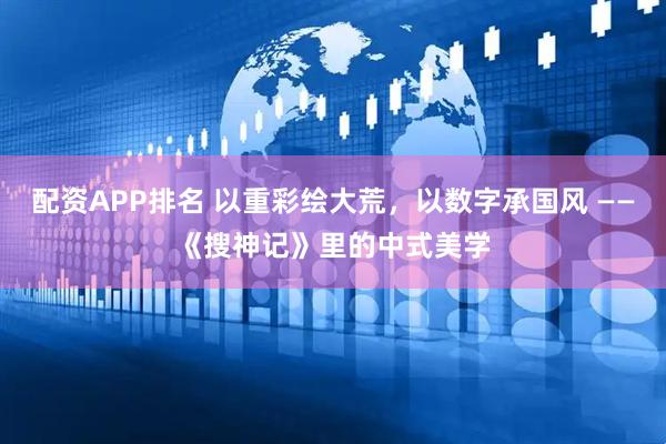 配资APP排名 以重彩绘大荒，以数字承国风 ——《搜神记》里的中式美学