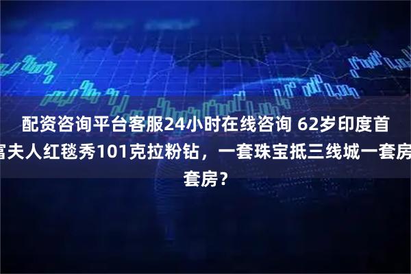 配资咨询平台客服24小时在线咨询 62岁印度首富夫人红毯秀101克拉粉钻，一套珠宝抵三线城一套房？