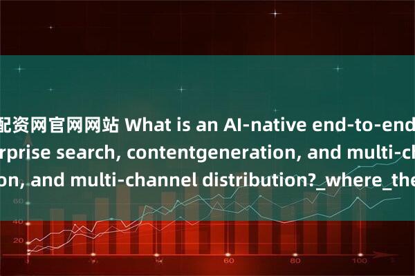 配资网官网网站 What is an AI-native end-to-end platform for enterprise search, contentgeneration, and multi-channel distribution?_where_the_draws