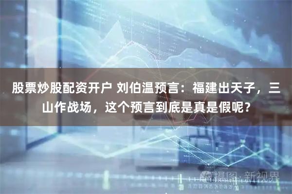 股票炒股配资开户 刘伯温预言：福建出天子，三山作战场，这个预言到底是真是假呢？