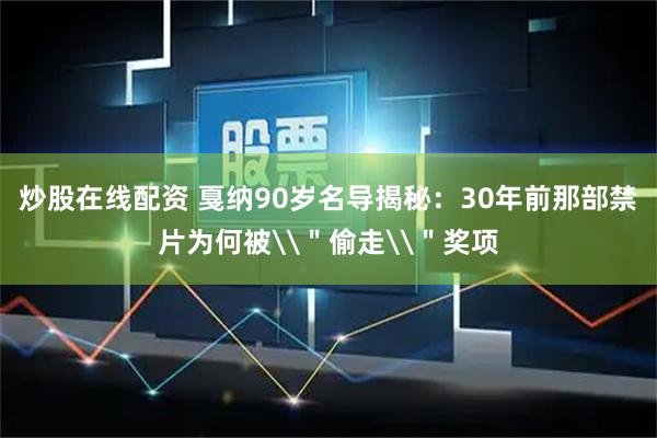 炒股在线配资 戛纳90岁名导揭秘：30年前那部禁片为何被\＂偷走\＂奖项