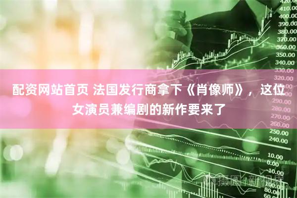 配资网站首页 法国发行商拿下《肖像师》，这位女演员兼编剧的新作要来了