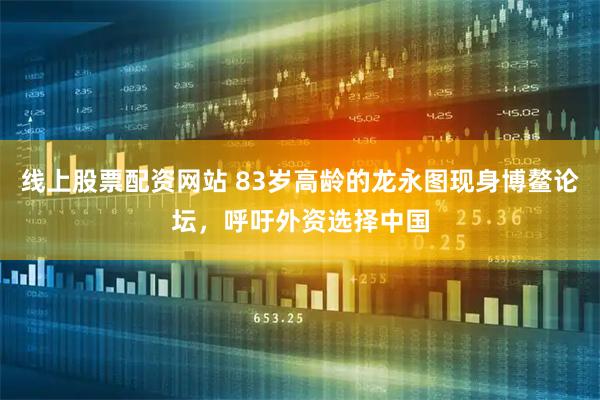 线上股票配资网站 83岁高龄的龙永图现身博鳌论坛，呼吁外资选择中国