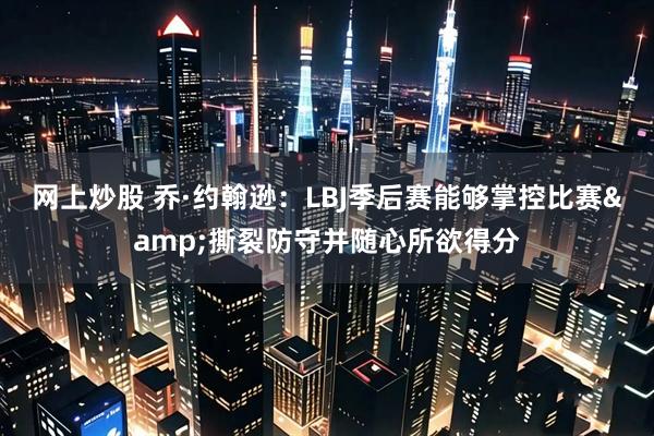 网上炒股 乔·约翰逊:LBJ季后赛能够掌控比赛&撕裂防守并随心所欲得分
