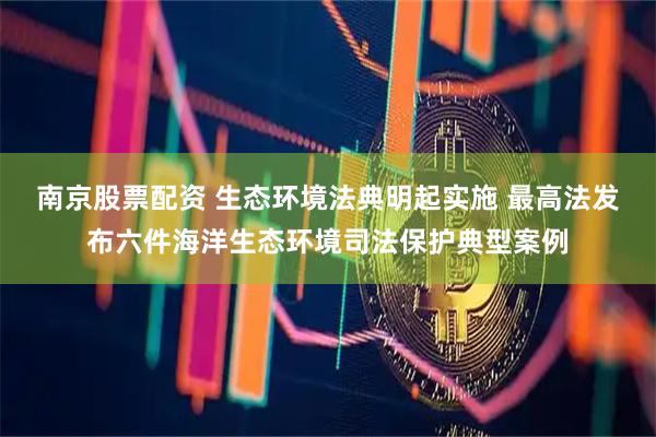 南京股票配资 生态环境法典明起实施 最高法发布六件海洋生态环境司法保护典型案例