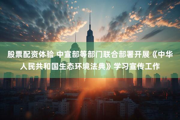 股票配资体验 中宣部等部门联合部署开展《中华人民共和国生态环境法典》学习宣传工作