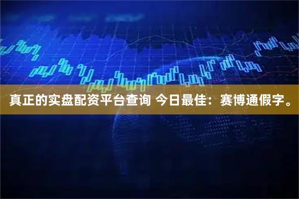 真正的实盘配资平台查询 今日最佳：赛博通假字。