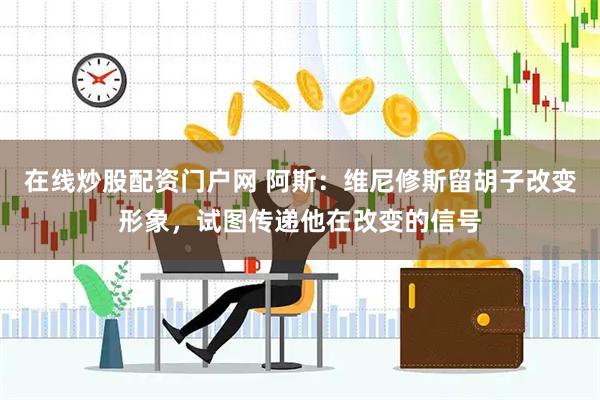 在线炒股配资门户网 阿斯：维尼修斯留胡子改变形象，试图传递他在改变的信号