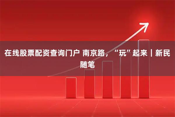 在线股票配资查询门户 南京路，“玩”起来｜新民随笔