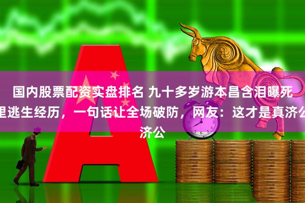 国内股票配资实盘排名 九十多岁游本昌含泪曝死里逃生经历,一句话让全场破防,网友:这才是真济公