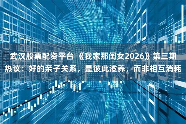 武汉股票配资平台 《我家那闺女2026》第三期热议：好的亲子关系，是彼此滋养，而非相互消耗